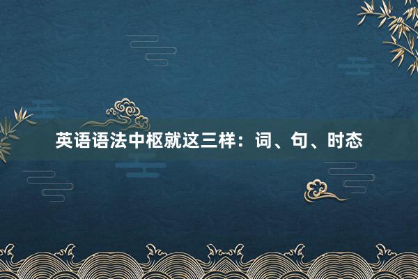 英语语法中枢就这三样:词、句、时态