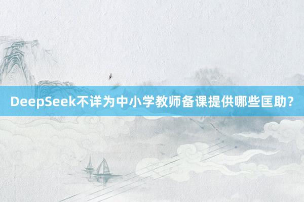 DeepSeek不详为中小学教师备课提供哪些匡助？